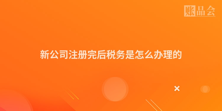 新公司注册完后税务是怎么办理的
