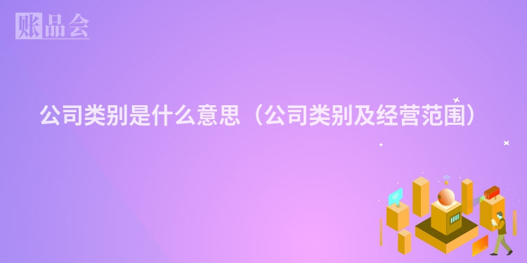 公司类别是什么意思(公司类别及经营范围)