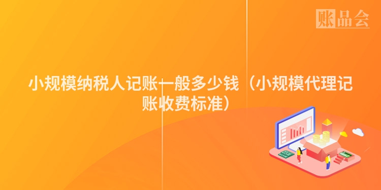 小规模纳税人记账一般多少钱（小规模代理记账收费标准）