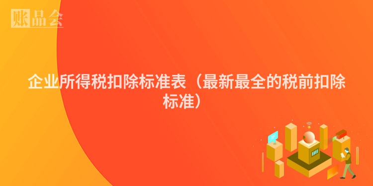 企业所得税扣除标准表（最新最全的税前扣除标准）