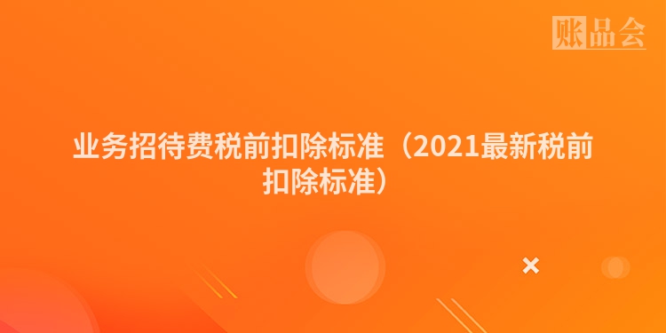 业务招待费税前扣除标准（2021最新税前扣除标准）
