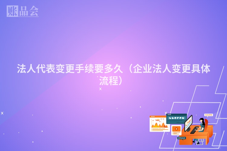 法人代表变更手续要多久（企业法人变更具体流程）