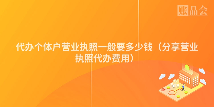 代办个体户营业执照一般要多少钱（分享营业执照代办费用）