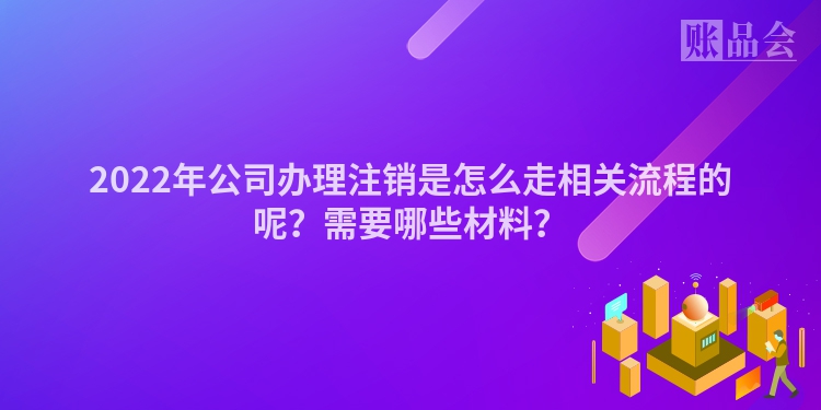 2022年公司办理注销是怎么走相关流程的呢？需要哪些材料？