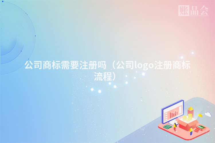 公司商标需要注册吗（公司logo注册商标流程）