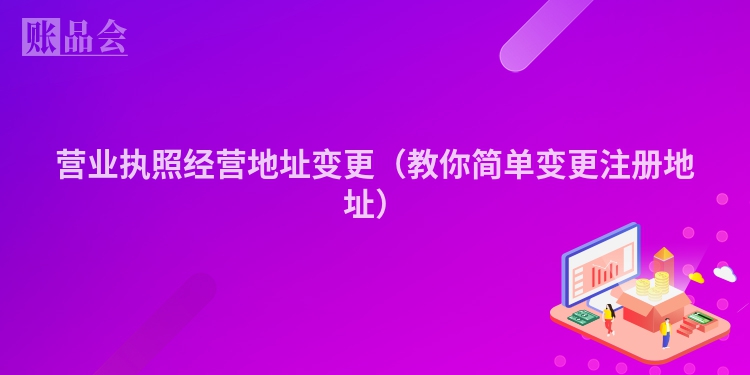 营业执照经营地址变更（教你简单变更注册地址）