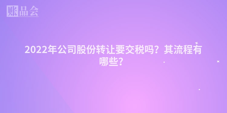 2022年公司股份转让要交税吗？其流程有哪些？