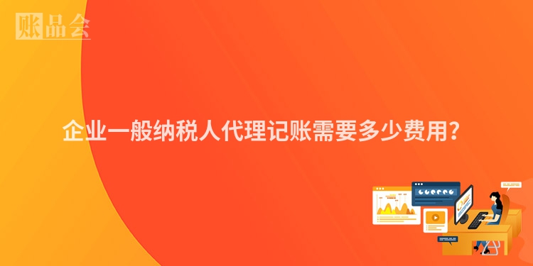 企业一般纳税人代理记账需要多少费用？