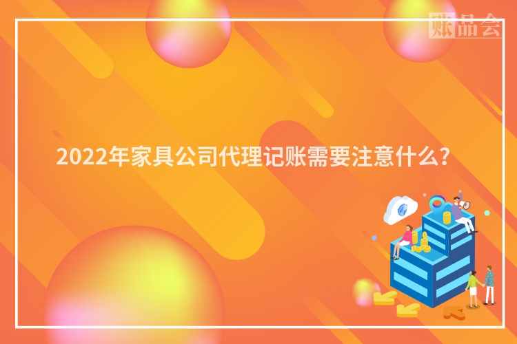 2022年家具公司代理记账需要注意什么？