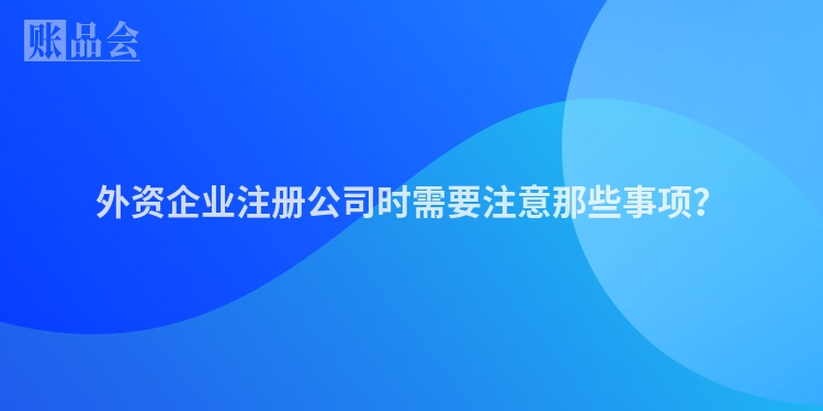 外资企业注册公司时需要注意那些事项？