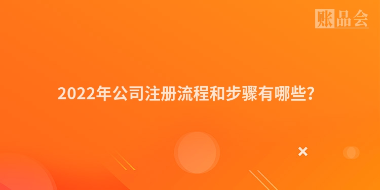 2022年公司注册流程和步骤有哪些？