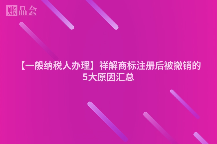 【一般纳税人办理】祥解商标注册后被撤销的5大原因汇总