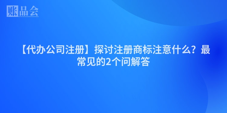 【代办公司注册】探讨注册商标注意什么？最常见的2个问解答
