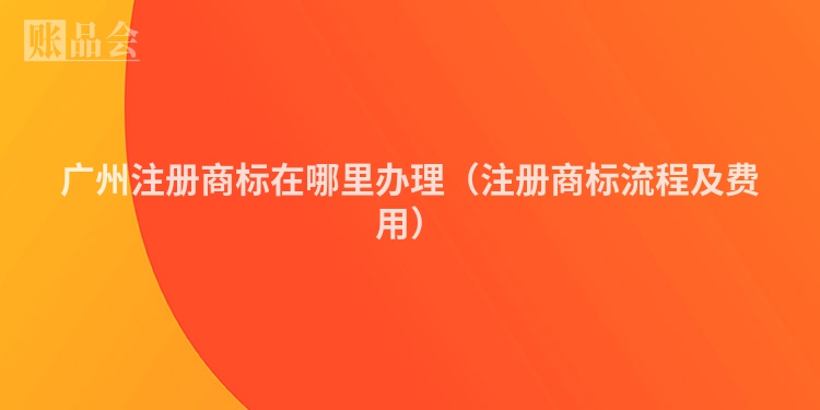 广州注册商标在哪里办理（注册商标流程及费用）