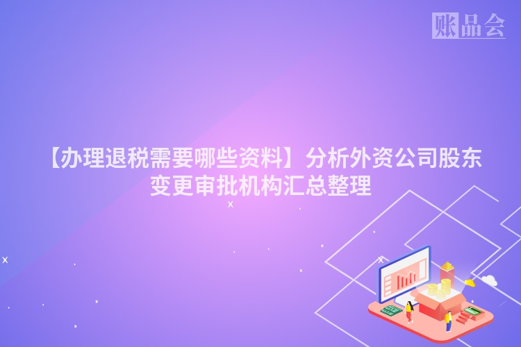 【办理退税需要哪些资料】分析外资公司股东变更审批机构汇总整理