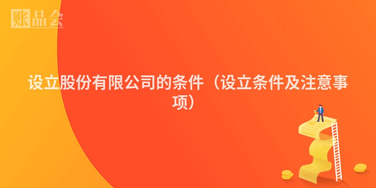 设立股份有限公司的条件（设立条件及注意事项）