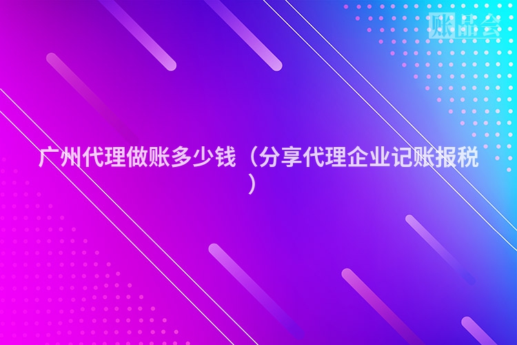 广州代理做账多少钱（分享代理企业记账报税）