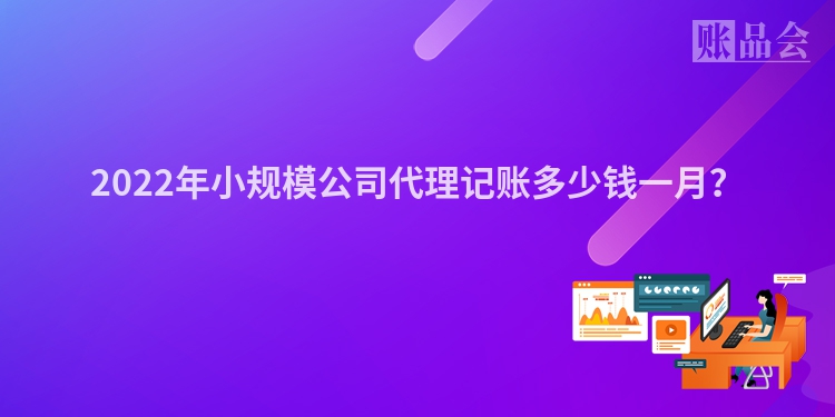 2022年小规模公司代理记账多少钱一月？