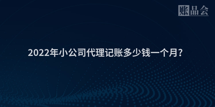 2022年小公司代理记账多少钱一个月？