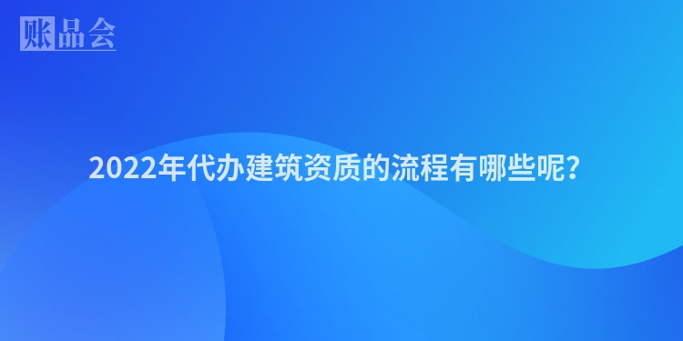 2022年代办建筑资质的流程有哪些呢？