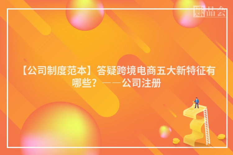 【公司制度范本】答疑跨境电商五大新特征有哪些？――公司注册