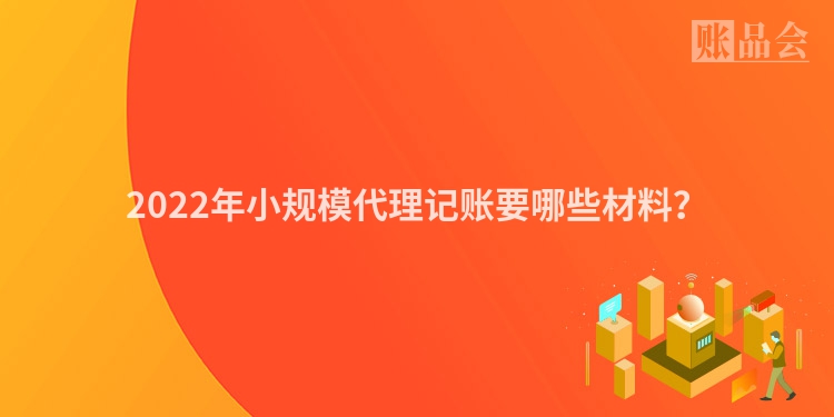 2022年小规模代理记账要哪些材料？