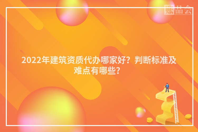 2022年建筑资质代办哪家好？判断标准及难点有哪些？