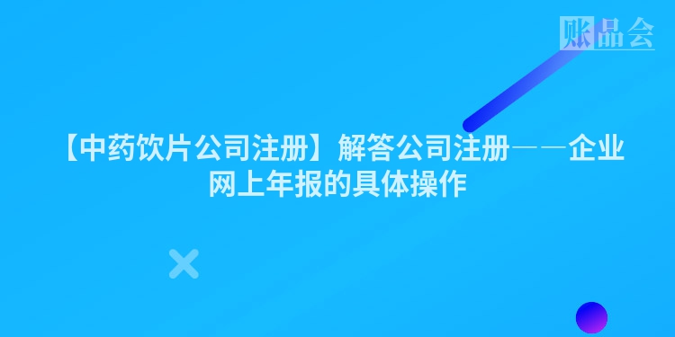 【中药饮片公司注册】解答公司注册――企业网上年报的具体操作