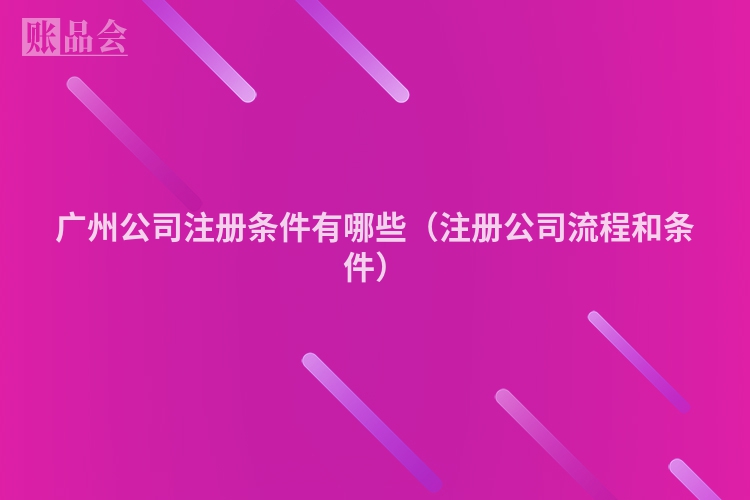 广州公司注册条件有哪些（注册公司流程和条件）