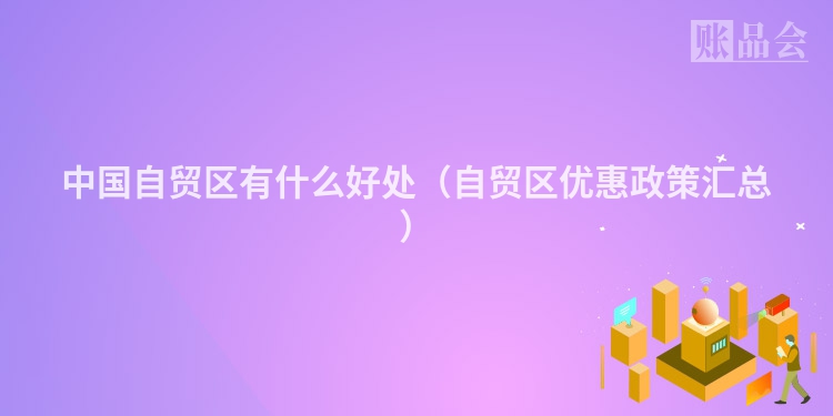中国自贸区有什么好处（自贸区优惠政策汇总）