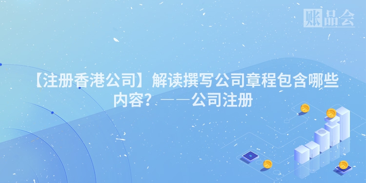 【注册香港公司】解读撰写公司章程包含哪些内容?――公司注册