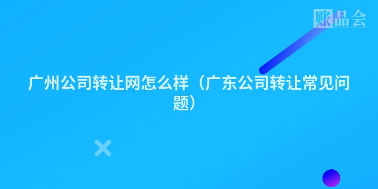 广州公司转让网怎么样（广东公司转让常见问题）