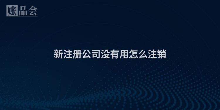 新注册公司没有用怎么注销