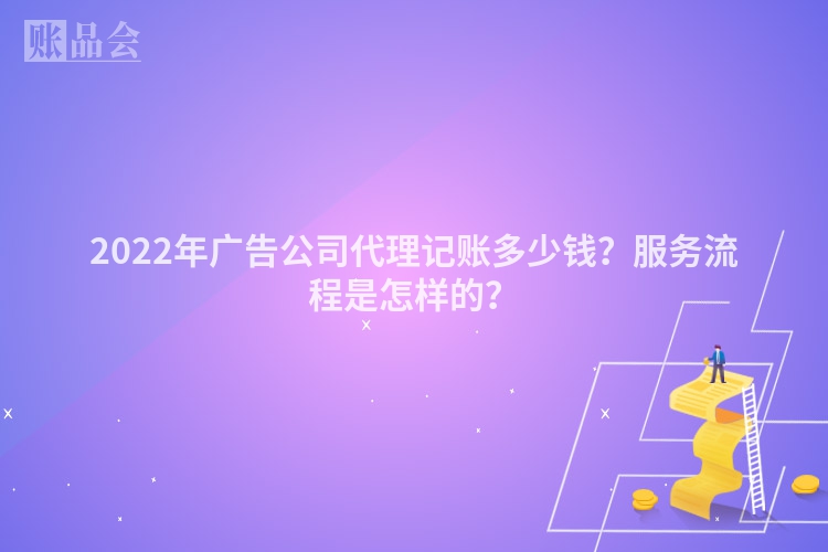 2022年广告公司代理记账多少钱？服务流程是怎样的？