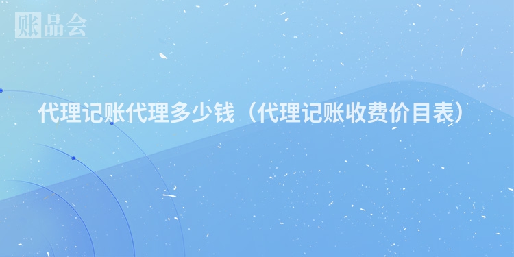 代理记账代理多少钱(代理记账收费价目表)