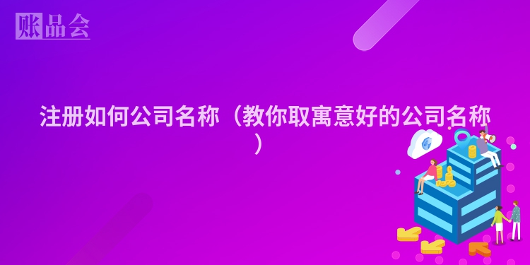 注册如何公司名称（教你取寓意好的公司名称）