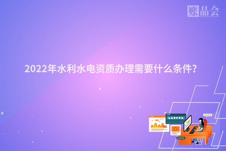 2022年水利水电资质办理需要什么条件？