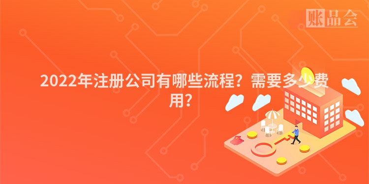 2022年注册公司有哪些流程?需要多少费用?