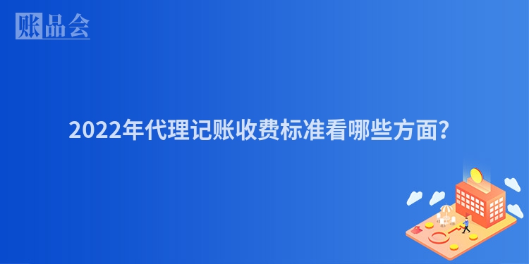 2022年代理记账收费标准看哪些方面？