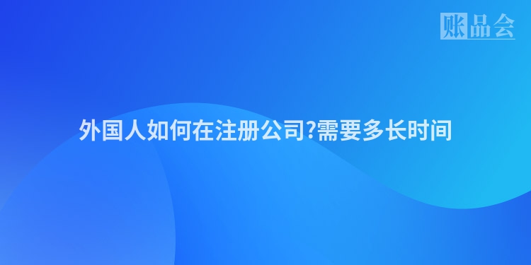 外国人如何在注册公司?需要多长时间