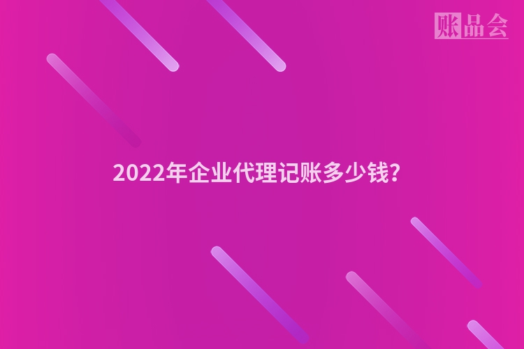 2022年企业代理记账多少钱？
