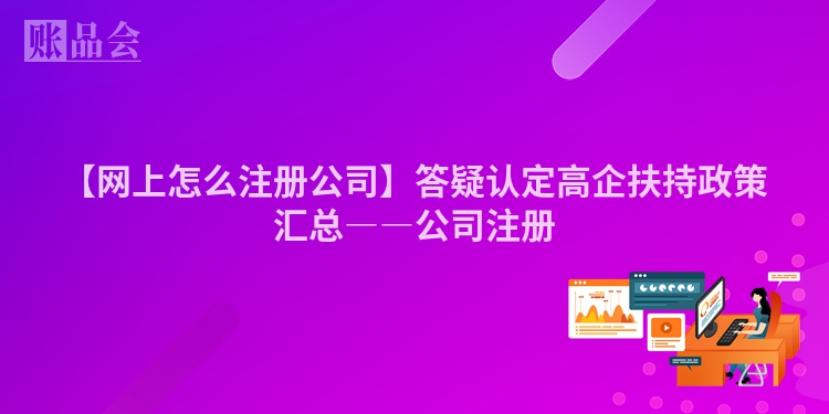 【网上怎么注册公司】答疑认定高企扶持政策汇总――公司注册