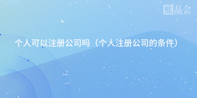 个人可以注册公司吗(个人注册公司的条件)