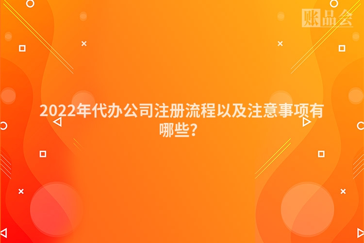 2022年代办公司注册流程以及注意事项有哪些？