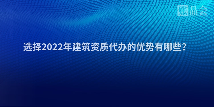 选择2022年建筑资质代办的优势有哪些？