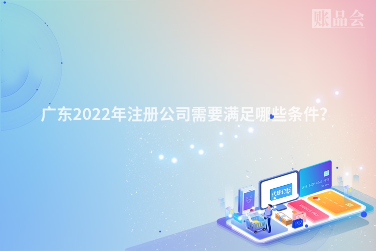 广东2022年注册公司需要满足哪些条件？