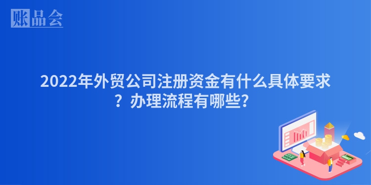 2022年外贸公司注册资金有什么具体要求？办理流程有哪些？