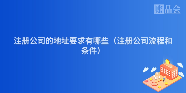 注册公司的地址要求有哪些（注册公司流程和条件）
