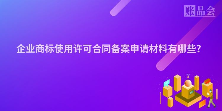 企业商标使用许可合同备案申请材料有哪些？