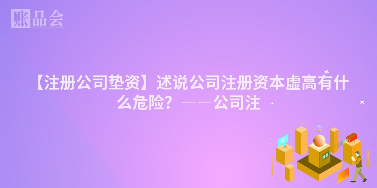 【注册公司垫资】述说公司注册资本虚高有什么危险？――公司注